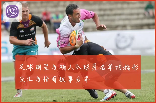 足球明星与湖人队球员名单的精彩交汇与传奇故事分享