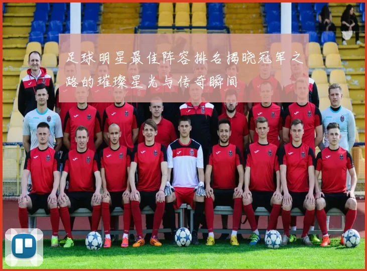 足球明星最佳阵容排名揭晓冠军之路的璀璨星光与传奇瞬间