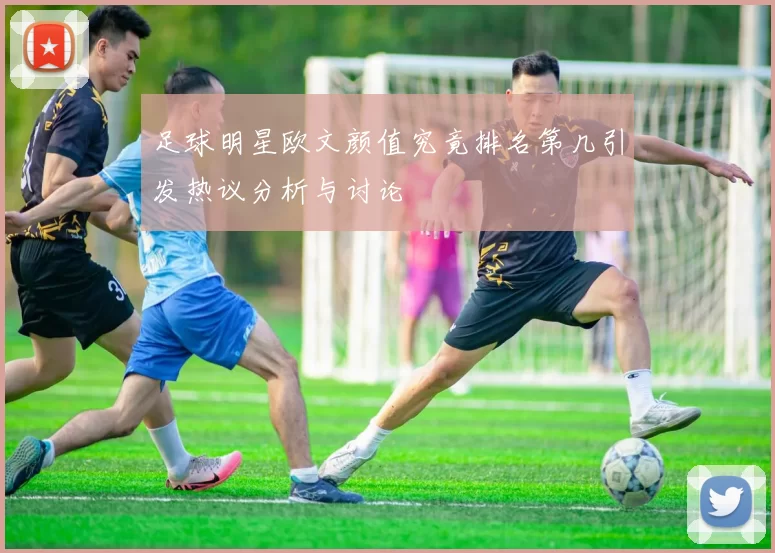 足球明星欧文颜值究竟排名第几引发热议分析与讨论