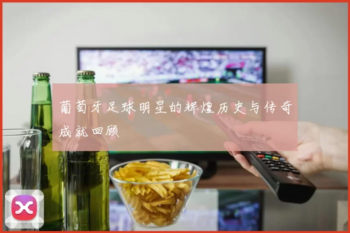 葡萄牙足球明星的辉煌历史与传奇成就回顾