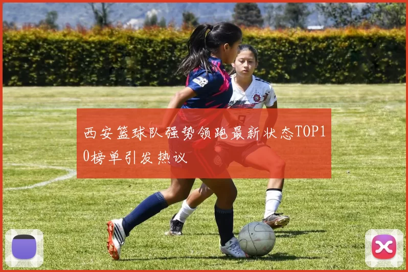 西安篮球队强势领跑最新状态TOP10榜单引发热议