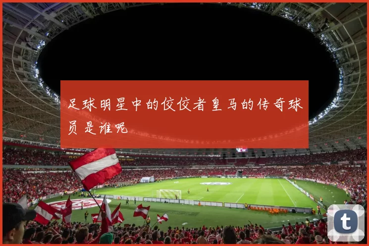 足球明星中的佼佼者皇马的传奇球员是谁呢