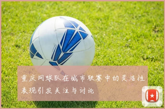 重庆网球队在城市联赛中的灵活性表现引发关注与讨论