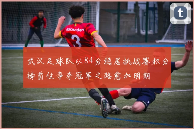 武汉足球队以84分稳居挑战赛积分榜首位争夺冠军之路愈加明朗