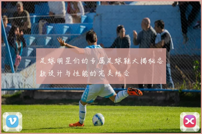 足球明星们的专属足球鞋大揭秘各款设计与性能的完美结合
