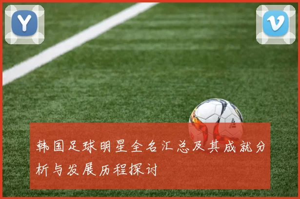 韩国足球明星全名汇总及其成就分析与发展历程探讨