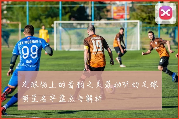 足球场上的音韵之美最动听的足球明星名字盘点与解析