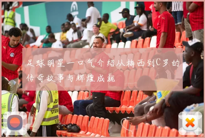足球明星一口气介绍从梅西到C罗的传奇故事与辉煌成就