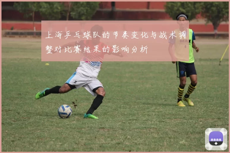 上海乒乓球队的节奏变化与战术调整对比赛结果的影响分析