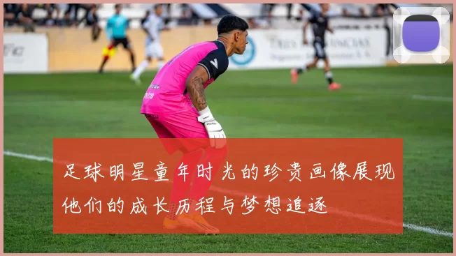足球明星童年时光的珍贵画像展现他们的成长历程与梦想追逐