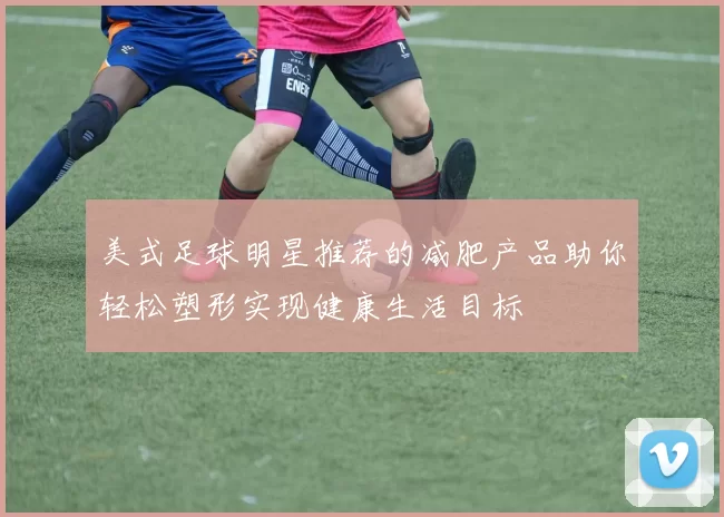 美式足球明星推荐的减肥产品助你轻松塑形实现健康生活目标