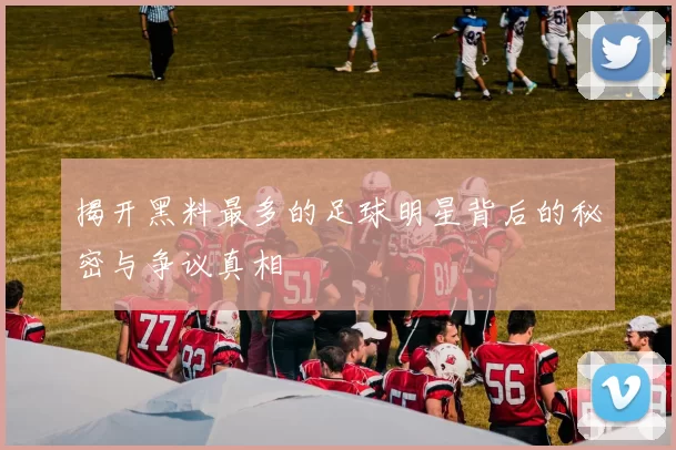 揭开黑料最多的足球明星背后的秘密与争议真相