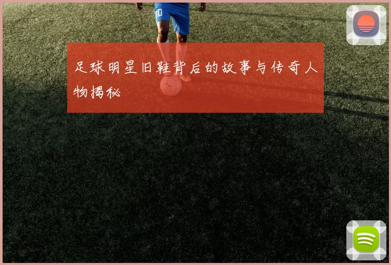 足球明星旧鞋背后的故事与传奇人物揭秘