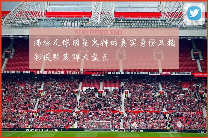 揭秘足球明星鬼神的真实身份及精彩视频集锦大盘点