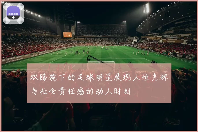 双膝跪下的足球明星展现人性光辉与社会责任感的动人时刻