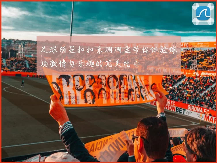 足球明星扣扣乐洞洞盒带你体验球场激情与乐趣的完美结合