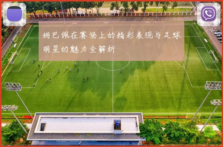 姆巴佩在赛场上的精彩表现与足球明星的魅力全解析