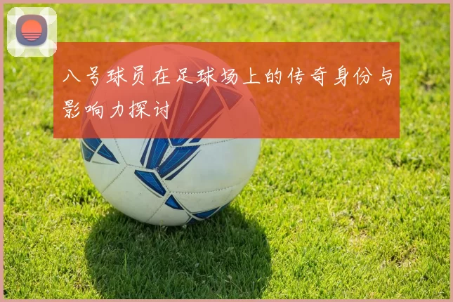 八号球员在足球场上的传奇身份与影响力探讨