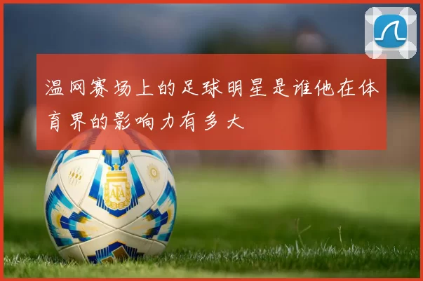 温网赛场上的足球明星是谁他在体育界的影响力有多大