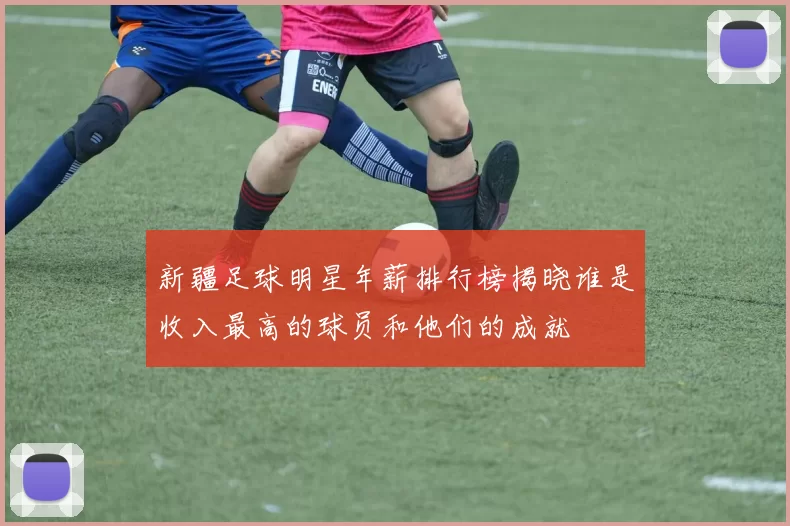 新疆足球明星年薪排行榜揭晓谁是收入最高的球员和他们的成就