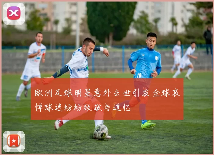 欧洲足球明星意外去世引发全球哀悼球迷纷纷致敬与追忆