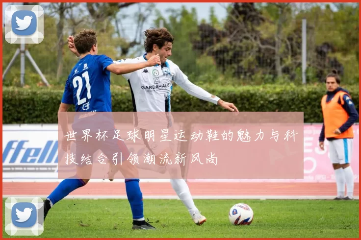世界杯足球明星运动鞋的魅力与科技结合引领潮流新风尚