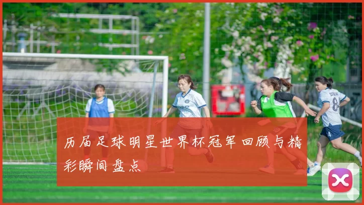 历届足球明星世界杯冠军回顾与精彩瞬间盘点