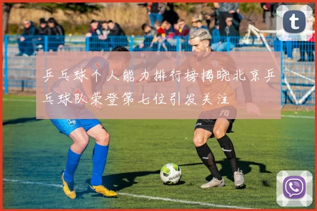 乒乓球个人能力排行榜揭晓北京乒乓球队荣登第七位引发关注