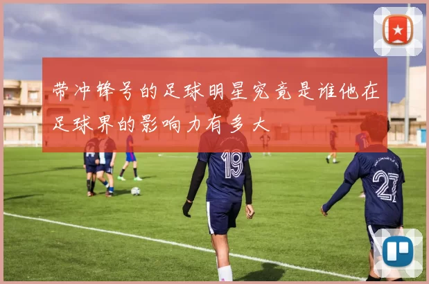 带冲锋号的足球明星究竟是谁他在足球界的影响力有多大