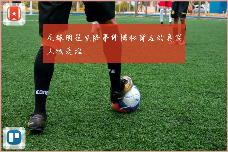 足球明星克隆事件揭秘背后的真实人物是谁