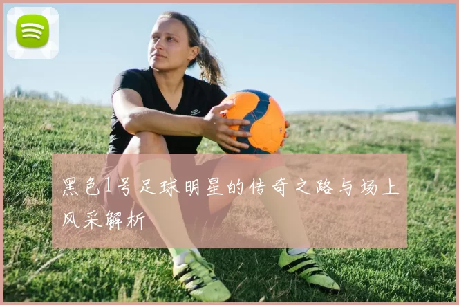 黑色1号足球明星的传奇之路与场上风采解析