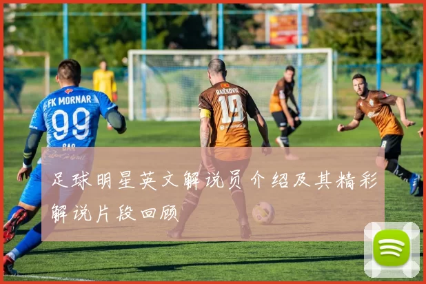 足球明星英文解说员介绍及其精彩解说片段回顾