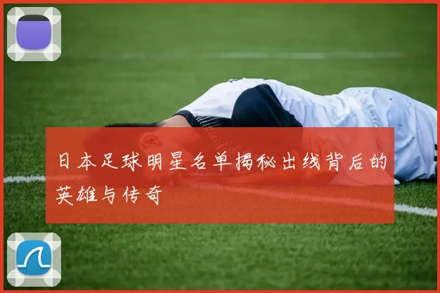 日本足球明星名单揭秘出线背后的英雄与传奇