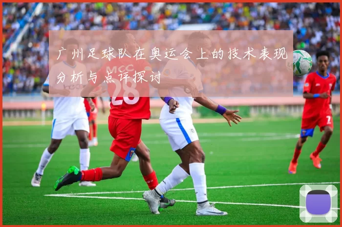广州足球队在奥运会上的技术表现分析与点评探讨