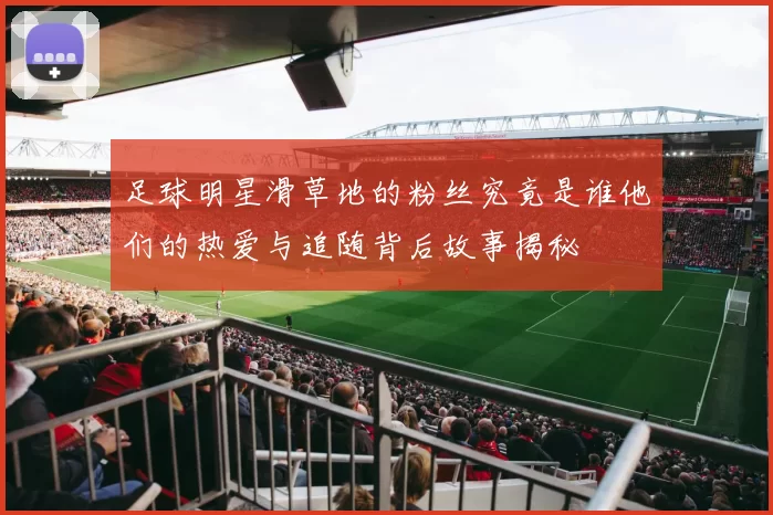 足球明星滑草地的粉丝究竟是谁他们的热爱与追随背后故事揭秘