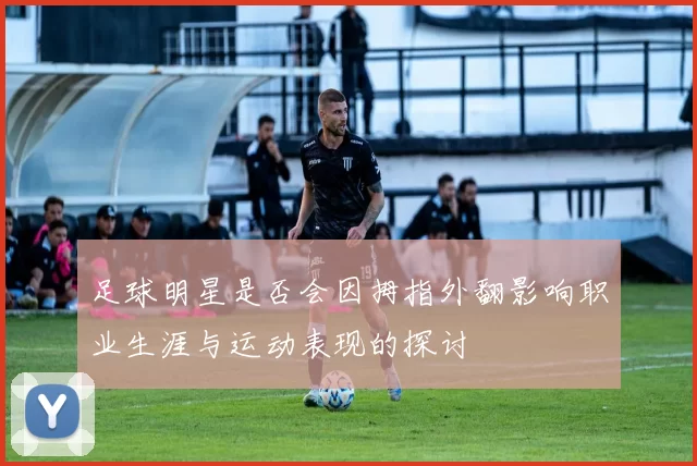 足球明星是否会因拇指外翻影响职业生涯与运动表现的探讨