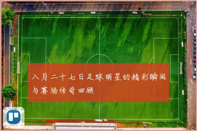 八月二十七日足球明星的精彩瞬间与赛场传奇回顾