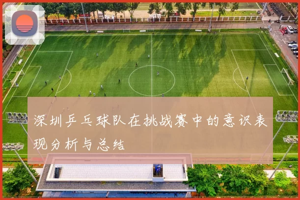 深圳乒乓球队在挑战赛中的意识表现分析与总结