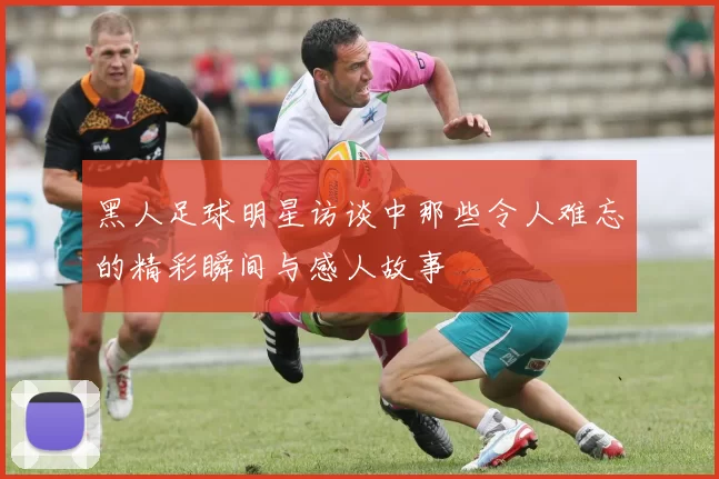 黑人足球明星访谈中那些令人难忘的精彩瞬间与感人故事