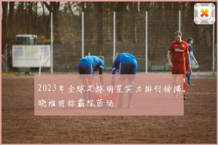 2023年全球足球明星实力排行榜揭晓谁将称霸绿茵场