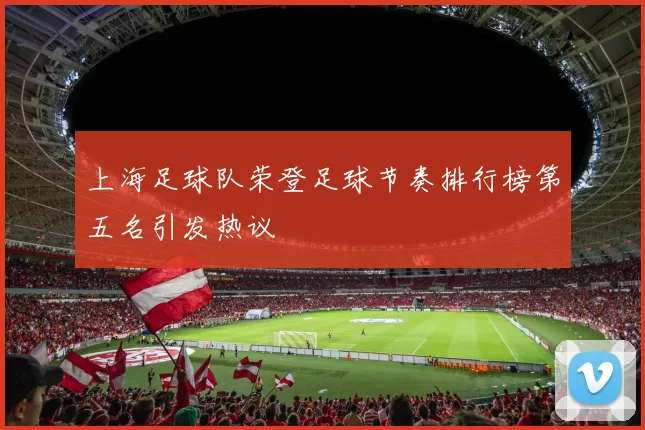 上海足球队荣登足球节奏排行榜第五名引发热议