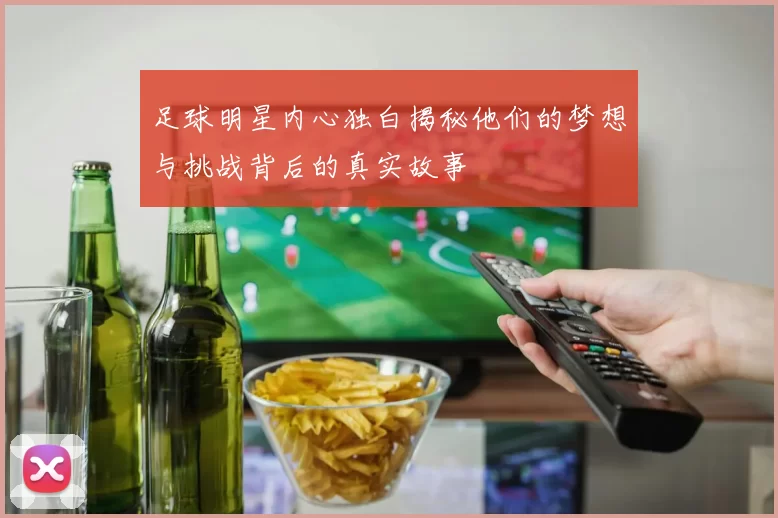 足球明星内心独白揭秘他们的梦想与挑战背后的真实故事