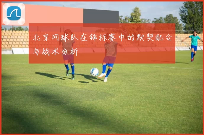 北京网球队在锦标赛中的默契配合与战术分析
