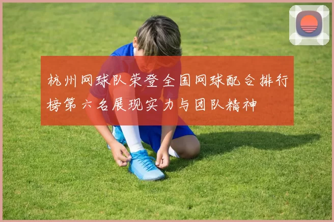 杭州网球队荣登全国网球配合排行榜第六名展现实力与团队精神