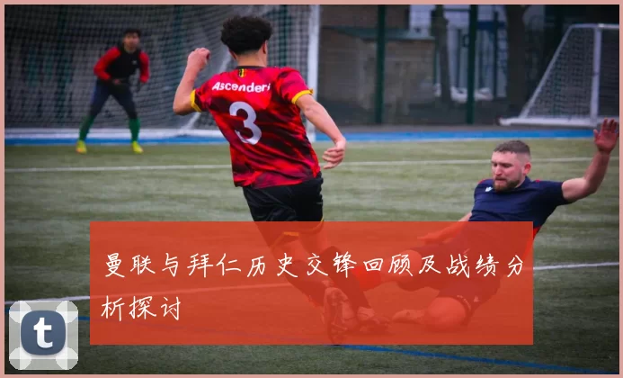 曼联与拜仁历史交锋回顾及战绩分析探讨