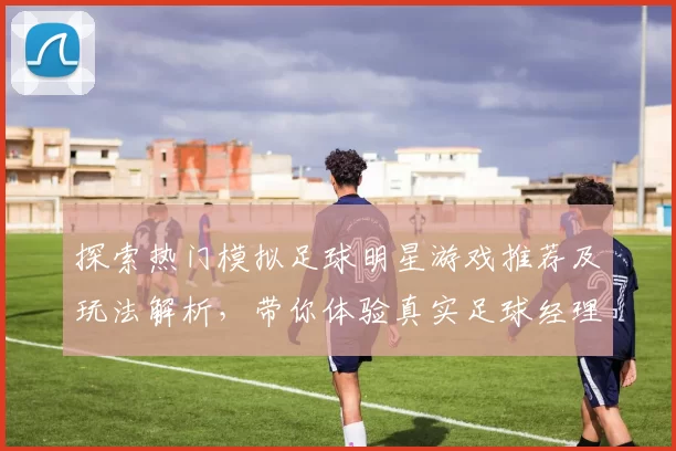 探索热门模拟足球明星游戏推荐及玩法解析，带你体验真实足球经理人生