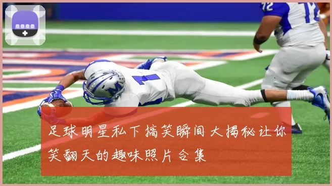 足球明星私下搞笑瞬间大揭秘让你笑翻天的趣味照片合集