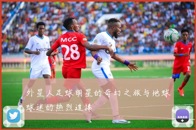 外星人足球明星的奇幻之旅与地球球迷的热烈追捧