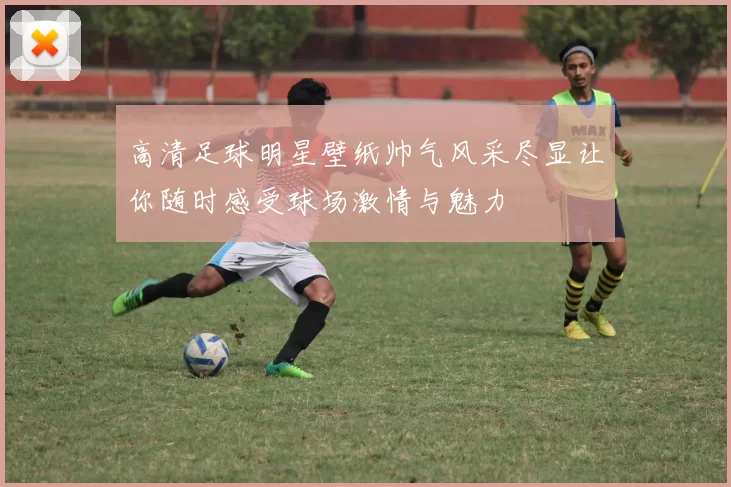 高清足球明星壁纸帅气风采尽显让你随时感受球场激情与魅力