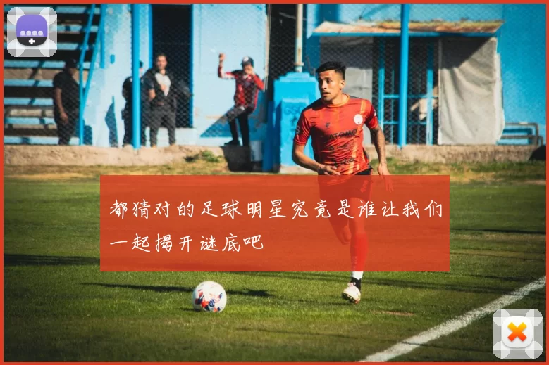 都猜对的足球明星究竟是谁让我们一起揭开谜底吧